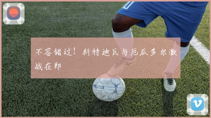 不容错过！科特迪瓦与厄瓜多尔激战在即