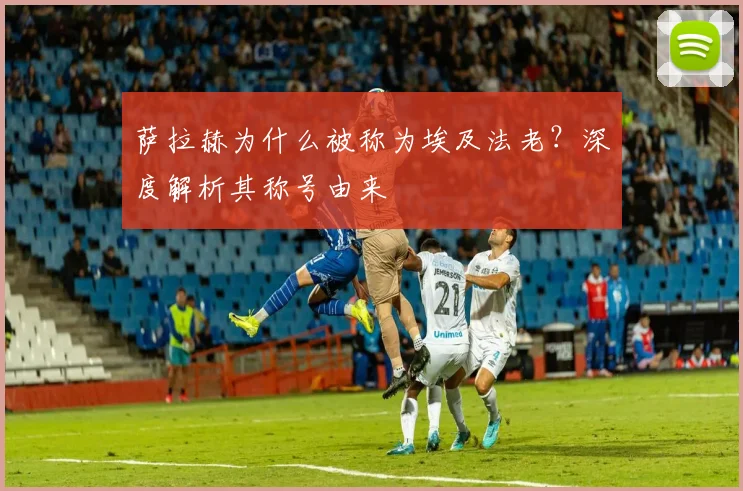 萨拉赫为什么被称为埃及法老？深度解析其称号由来