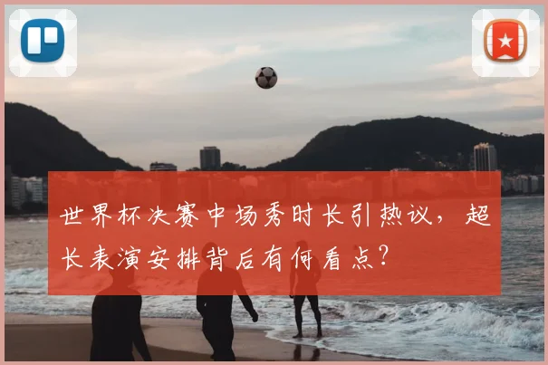 世界杯决赛中场秀时长引热议，超长表演安排背后有何看点？