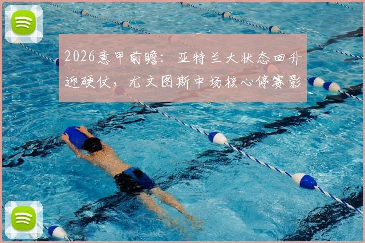 2026意甲前瞻：亚特兰大状态回升迎硬仗，尤文图斯中场核心停赛影响分析