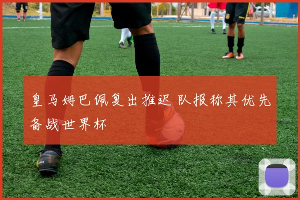 皇马姆巴佩复出推迟 队报称其优先备战世界杯