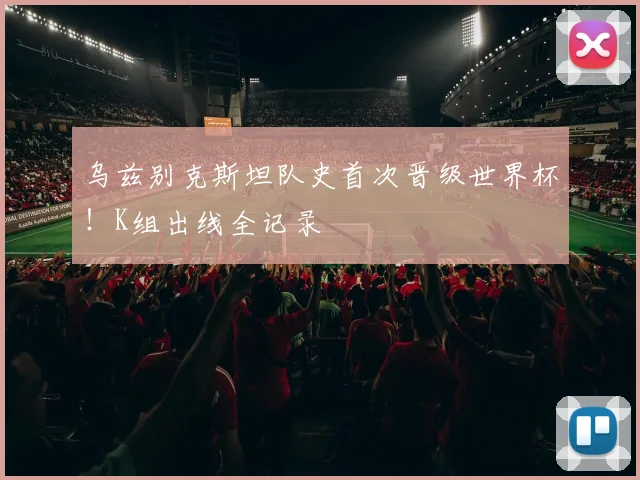 乌兹别克斯坦队史首次晋级世界杯!K组出线全记录