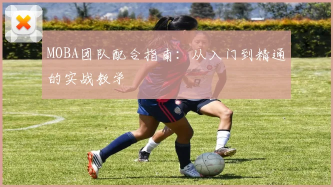 MOBA团队配合指南：从入门到精通的实战教学