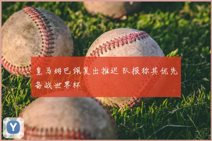 皇马姆巴佩复出推迟 队报称其优先备战世界杯