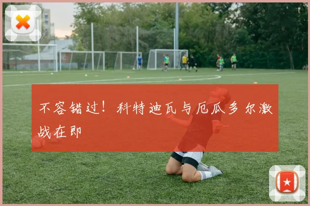 不容错过！科特迪瓦与厄瓜多尔激战在即
