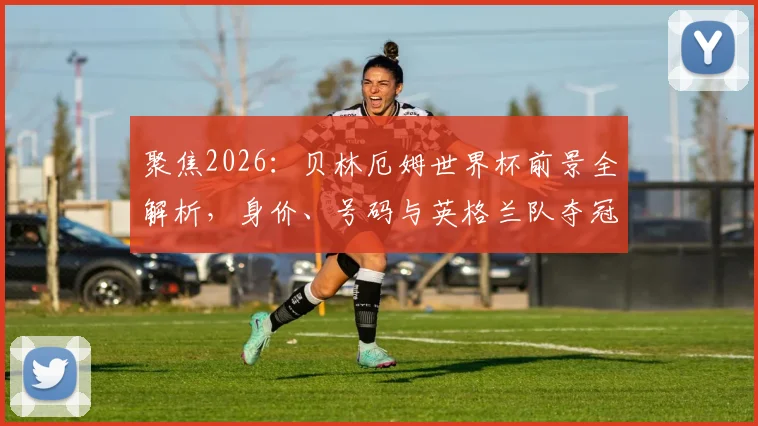 聚焦2026：贝林厄姆世界杯前景全解析，身价、号码与英格兰队夺冠可能性探讨