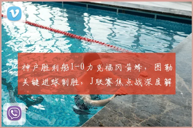 神户胜利船1-0力克福冈黄蜂，图勒关键进球制胜，J联赛焦点战深度解析