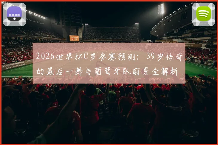 2026世界杯C罗参赛预测：39岁传奇的最后一舞与葡萄牙队前景全解析
