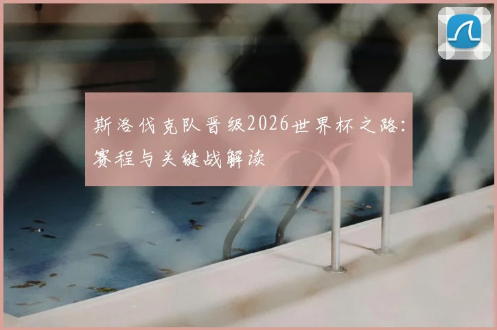 斯洛伐克队晋级2026世界杯之路：赛程与关键战解读