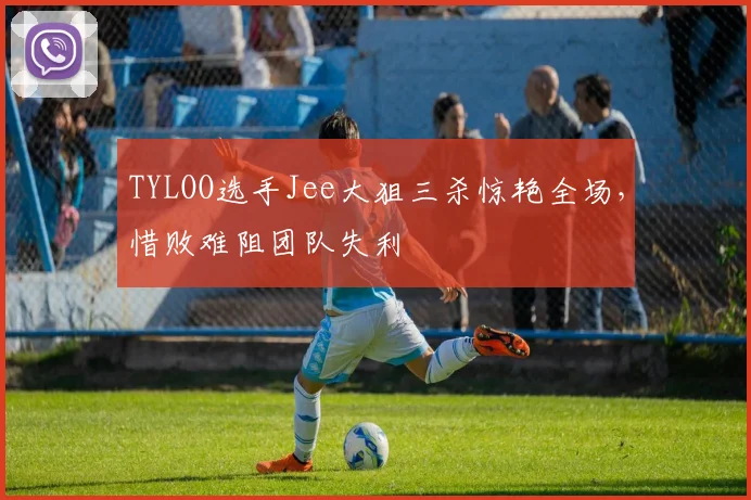 TYLOO选手Jee大狙三杀惊艳全场，惜败难阻团队失利