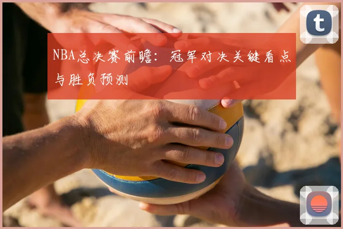 NBA总决赛前瞻：冠军对决关键看点与胜负预测