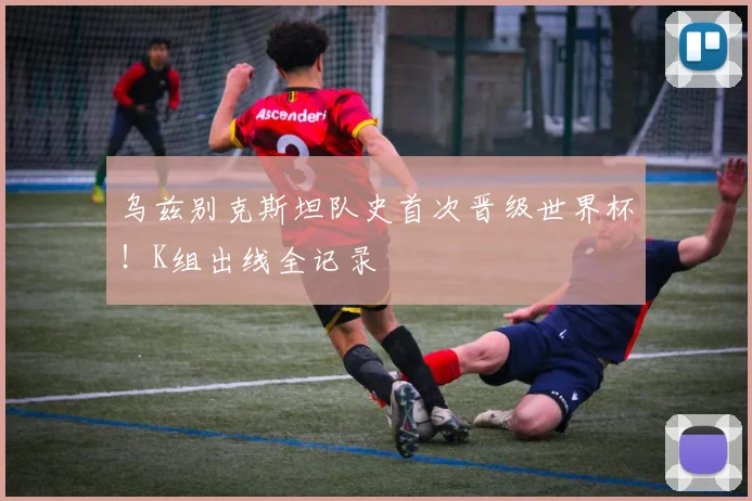 乌兹别克斯坦队史首次晋级世界杯!K组出线全记录