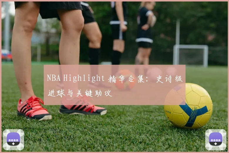 NBA Highlight 精华合集：史诗级进球与关键助攻